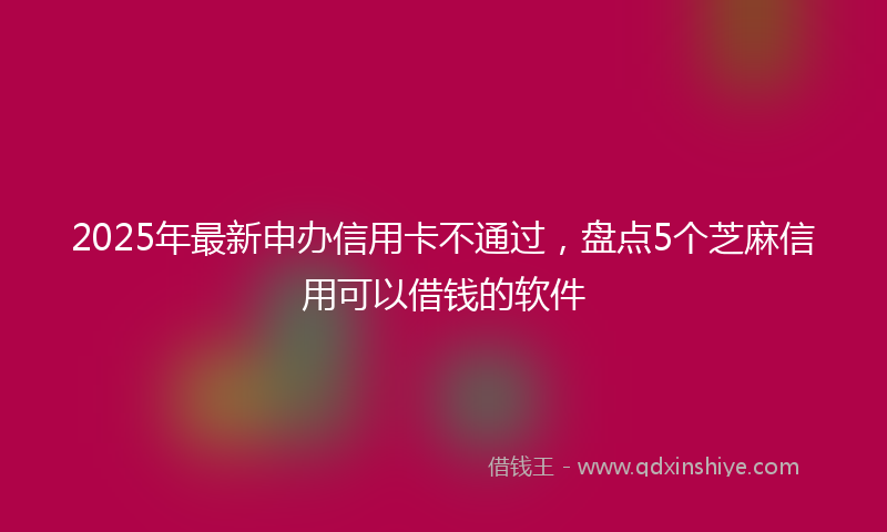 2025年最新申办信用卡不通过，盘点5个芝麻信用可以借钱的软件