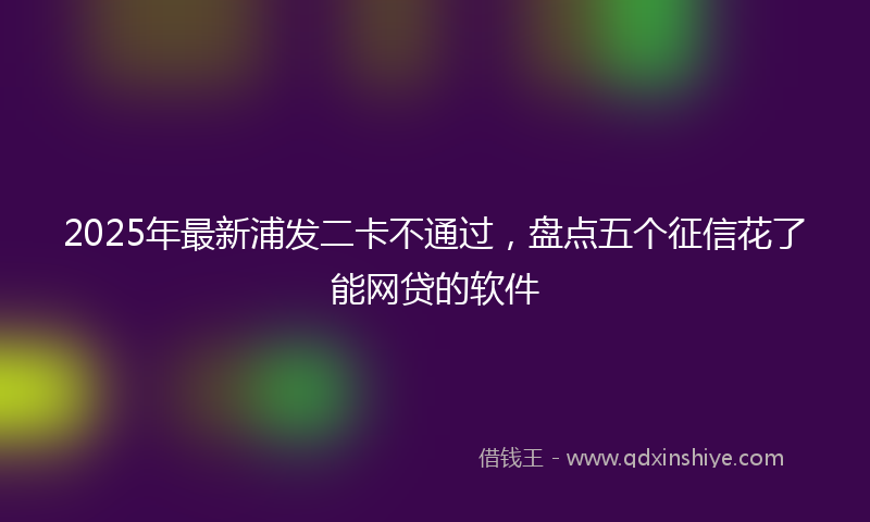 2025年最新浦发二卡不通过，盘点五个征信花了能网贷的软件
