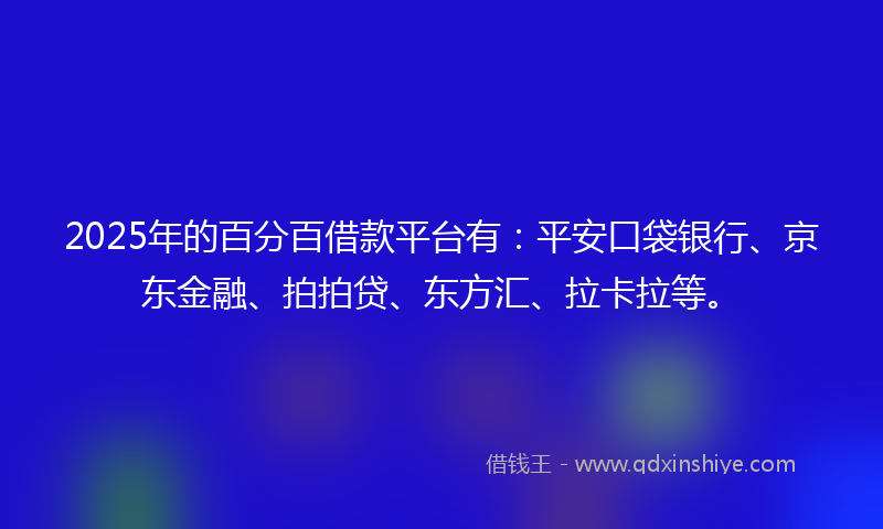2025年的百分百借款平台有：平安口袋银行、京东金融、拍拍贷、东方汇、拉卡拉等。