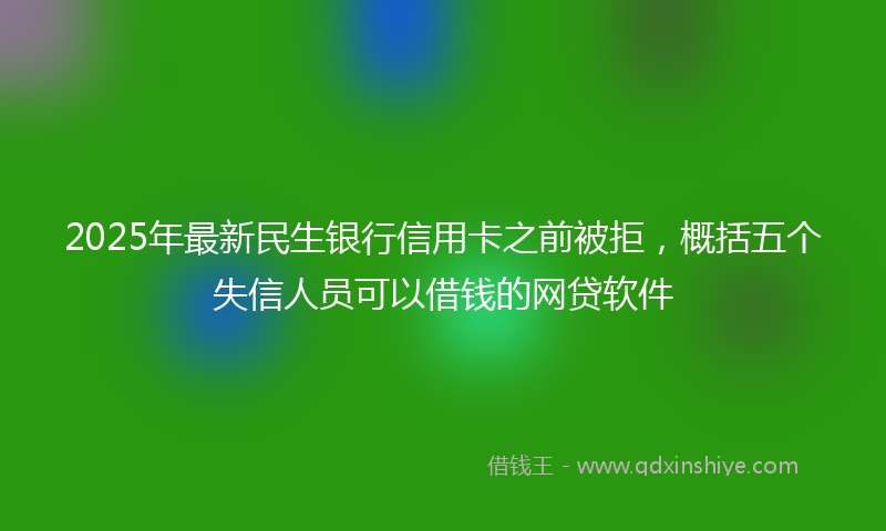2025年最新民生银行信用卡之前被拒，概括五个失信人员可以借钱的网贷软件