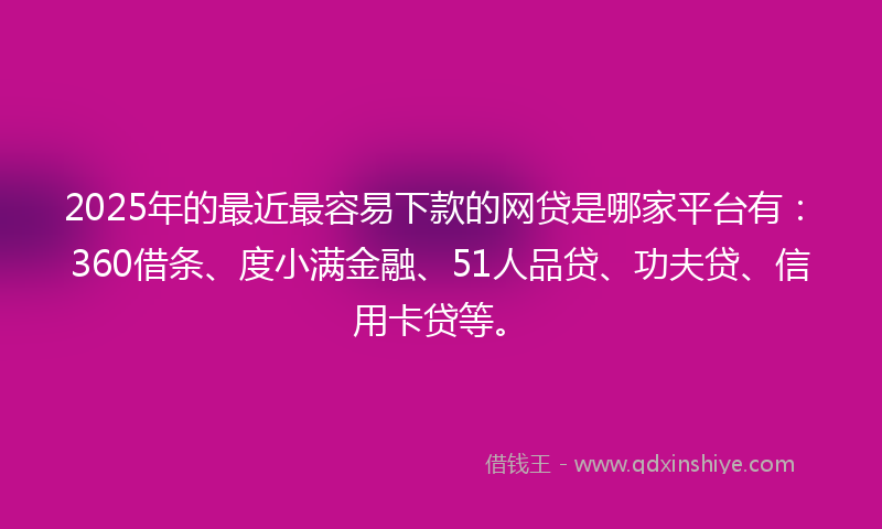2025年的最近最容易下款的网贷是哪家平台有：360借条、度小满金融、51人品贷、功夫贷、信用卡贷等。