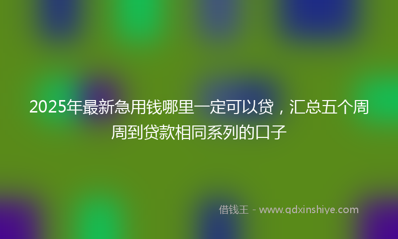 2025年最新急用钱哪里一定可以贷，汇总五个周周到贷款相同系列的口子