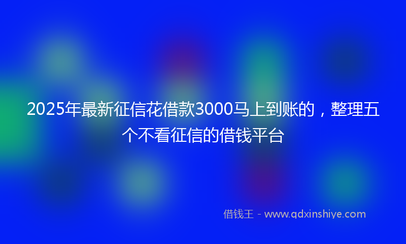 2025年最新征信花借款3000马上到账的，整理五个不看征信的借钱平台