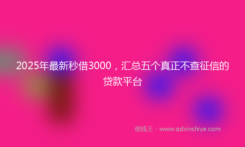 2025年最新秒借3000，汇总五个真正不查征信的贷款平台