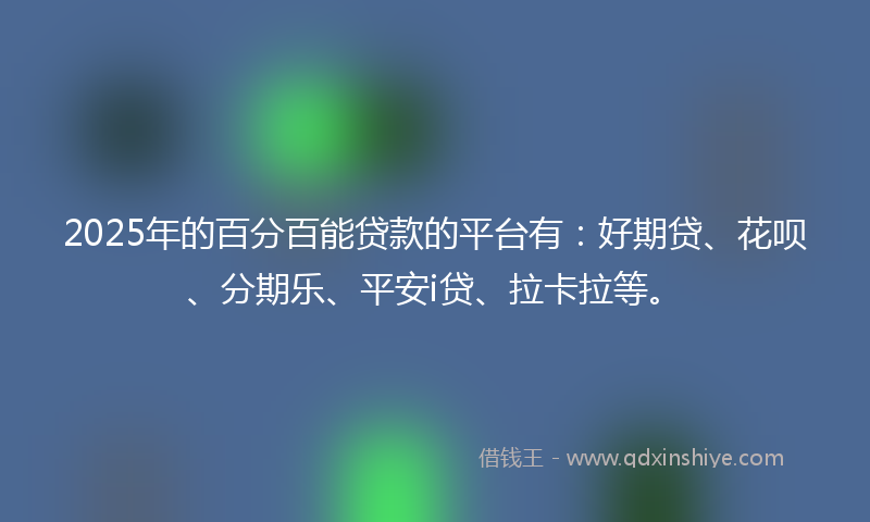 2025年的百分百能贷款的平台有：好期贷、花呗、分期乐、平安i贷、拉卡拉等。