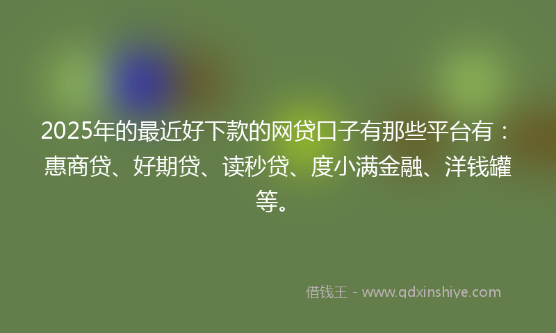 2025年的最近好下款的网贷口子有那些平台有：惠商贷、好期贷、读秒贷、度小满金融、洋钱罐等。