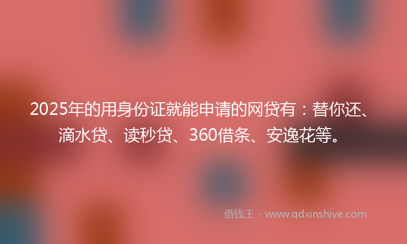 2025年的用身份证就能申请的网贷有：替你还、滴水贷、读秒贷、360借条、安逸花等。