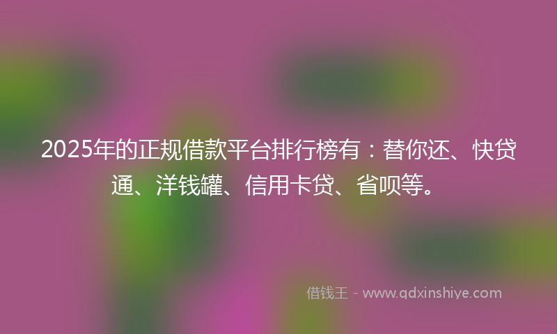 2025年的正规借款平台排行榜有：替你还、快贷通、洋钱罐、信用卡贷、省呗等。