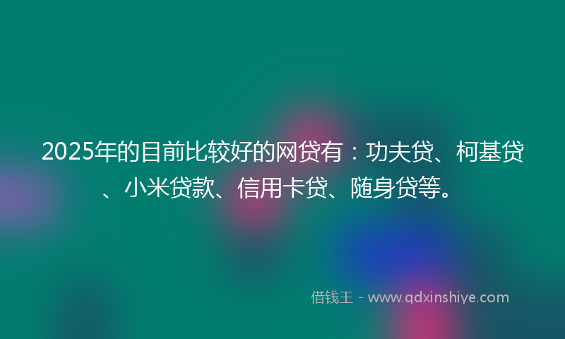 2025年的目前比较好的网贷有：功夫贷、柯基贷、小米贷款、信用卡贷、随身贷等。