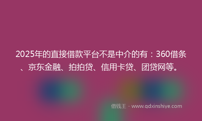 2025年的直接借款平台不是中介的有：360借条、京东金融、拍拍贷、信用卡贷、团贷网等。