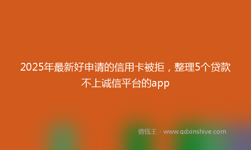 2025年最新好申请的信用卡被拒，整理5个贷款不上诚信平台的app