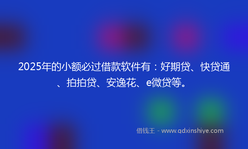 2025年的小额必过借款软件有：好期贷、快贷通、拍拍贷、安逸花、e微贷等。
