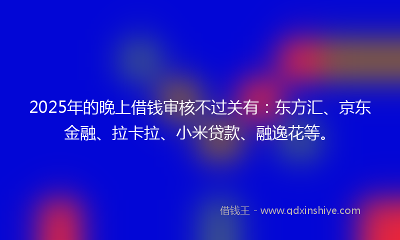 2025年的晚上借钱审核不过关有：东方汇、京东金融、拉卡拉、小米贷款、融逸花等。