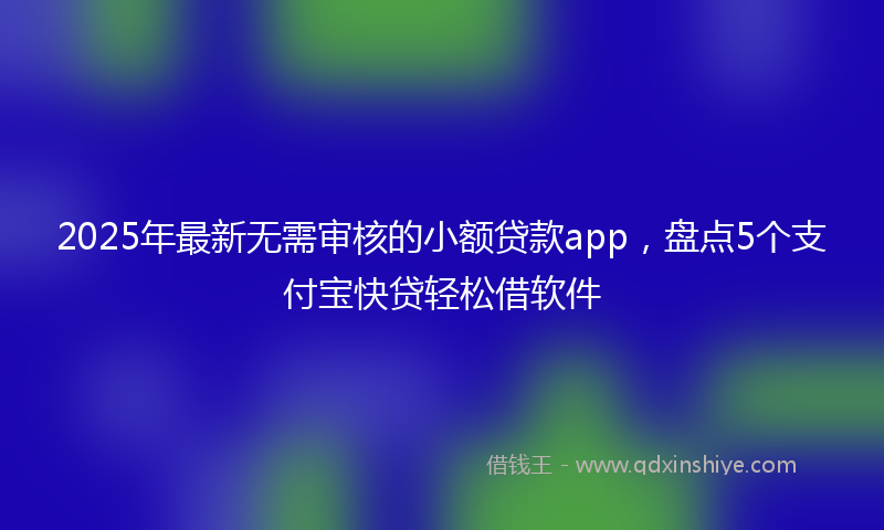 2025年最新无需审核的小额贷款app，盘点5个支付宝快贷轻松借软件
