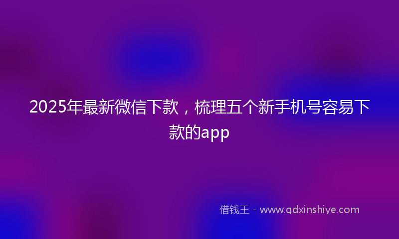 2025年最新微信下款，梳理五个新手机号容易下款的app