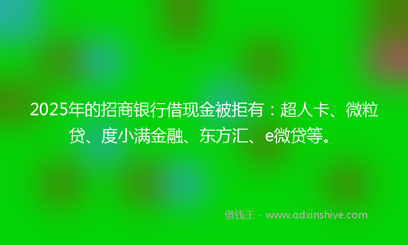 2025年的招商银行借现金被拒有：超人卡、微粒贷、度小满金融、东方汇、e微贷等。