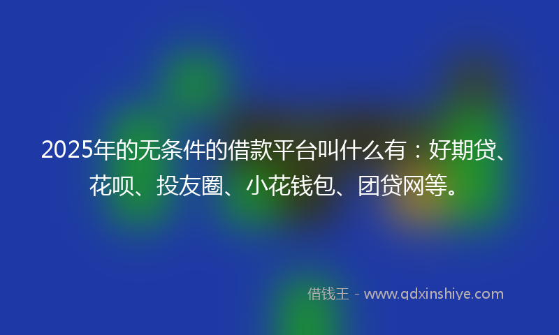 2025年的无条件的借款平台叫什么有：好期贷、花呗、投友圈、小花钱包、团贷网等。