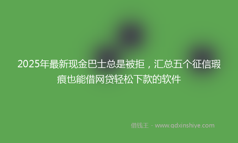 2025年最新现金巴士总是被拒，汇总五个征信瑕疵也能借网贷轻松下款的软件