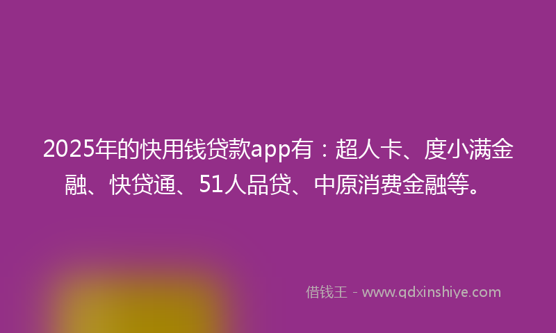 2025年的快用钱贷款app有：超人卡、度小满金融、快贷通、51人品贷、中原消费金融等。