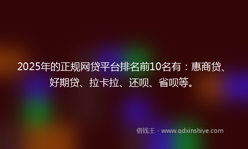 2025年的正规网贷平台排名前10名有：惠商贷、好期贷、拉卡拉、还呗、省呗等。
