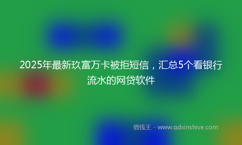 2025年最新玖富万卡被拒短信，汇总5个看银行流水的网贷软件