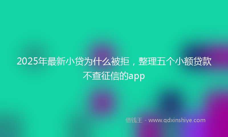 2025年最新小贷为什么被拒，整理五个小额贷款不查征信的app