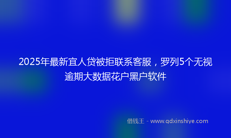 2025年最新宜人贷被拒联系客服，罗列5个无视逾期大数据花户黑户软件