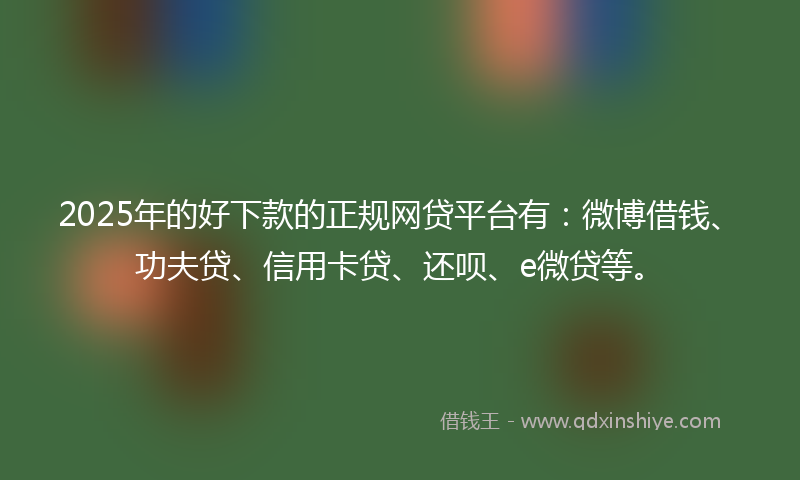 2025年的好下款的正规网贷平台有：微博借钱、功夫贷、信用卡贷、还呗、e微贷等。