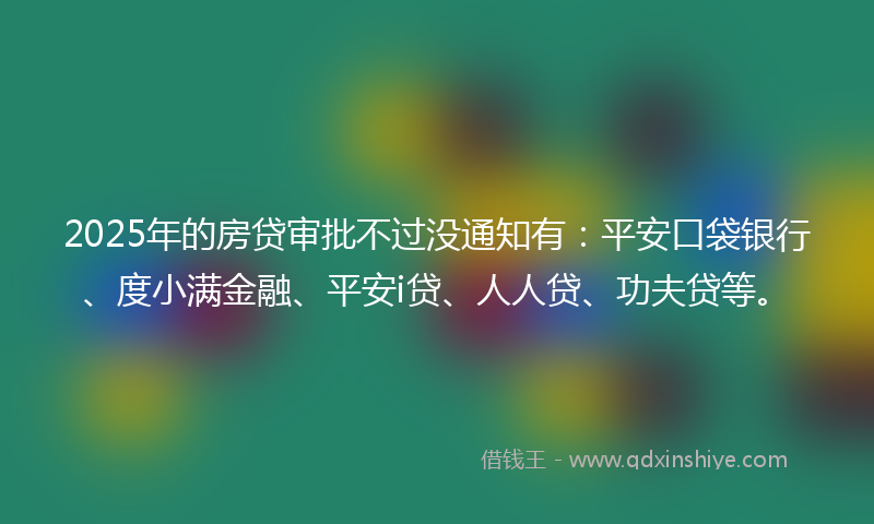 2025年的房贷审批不过没通知有：平安口袋银行、度小满金融、平安i贷、人人贷、功夫贷等。