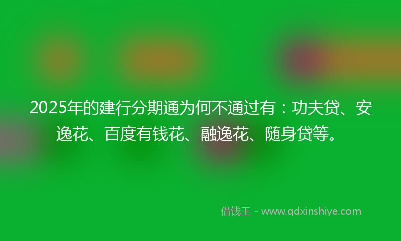 2025年的建行分期通为何不通过有：功夫贷、安逸花、百度有钱花、融逸花、随身贷等。