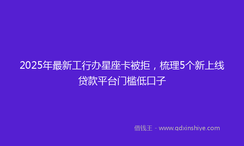 2025年最新工行办星座卡被拒，梳理5个新上线贷款平台门槛低口子