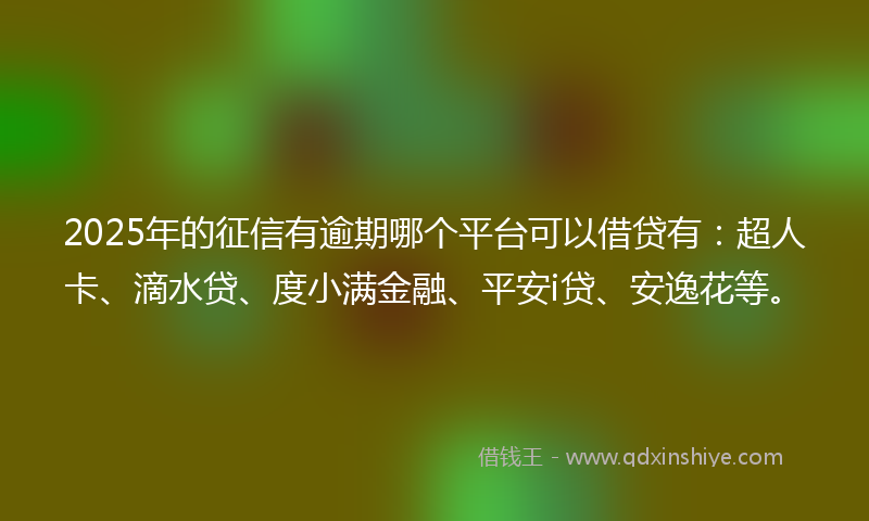 2025年的征信有逾期哪个平台可以借贷有：超人卡、滴水贷、度小满金融、平安i贷、安逸花等。