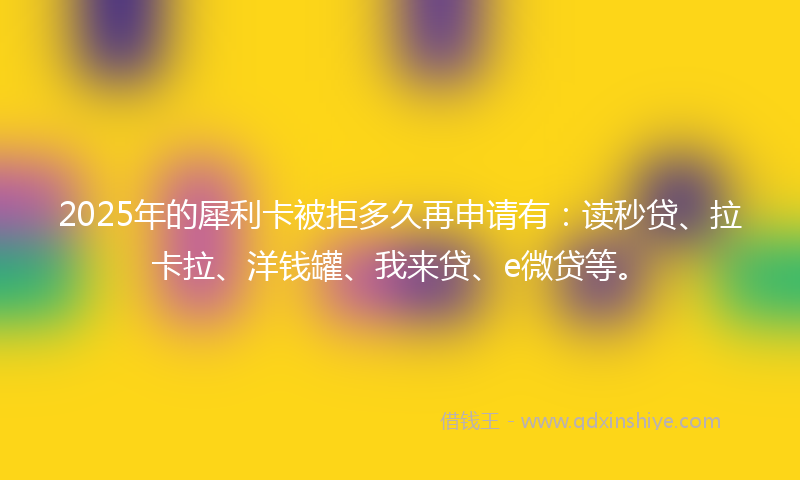 2025年的犀利卡被拒多久再申请有：读秒贷、拉卡拉、洋钱罐、我来贷、e微贷等。