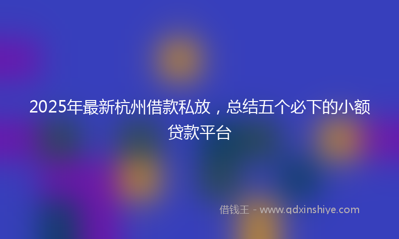 2025年最新杭州借款私放，总结五个必下的小额贷款平台