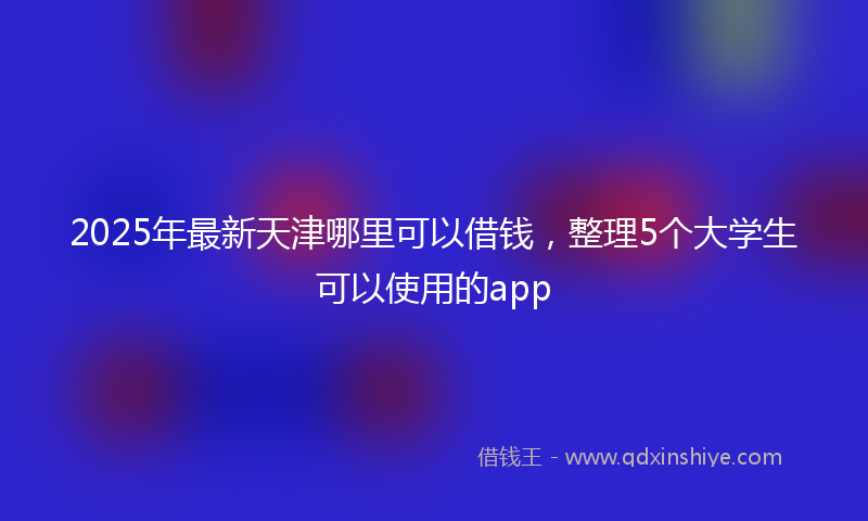 2025年最新天津哪里可以借钱，整理5个大学生可以使用的app