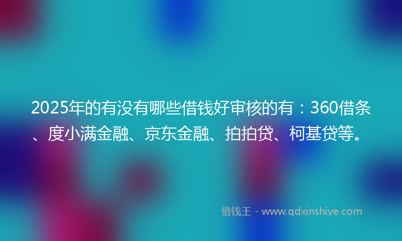 2025年的有没有哪些借钱好审核的有：360借条、度小满金融、京东金融、拍拍贷、柯基贷等。
