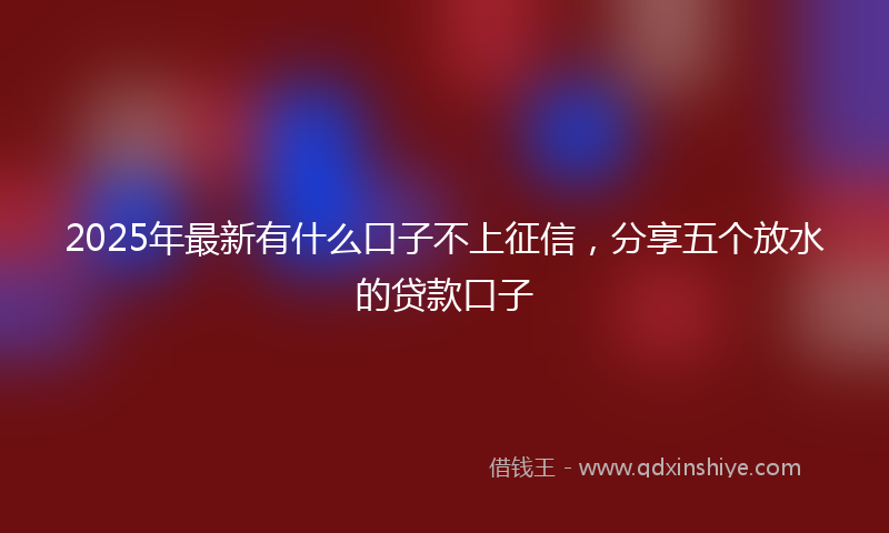 2025年最新有什么口子不上征信，分享五个放水的贷款口子