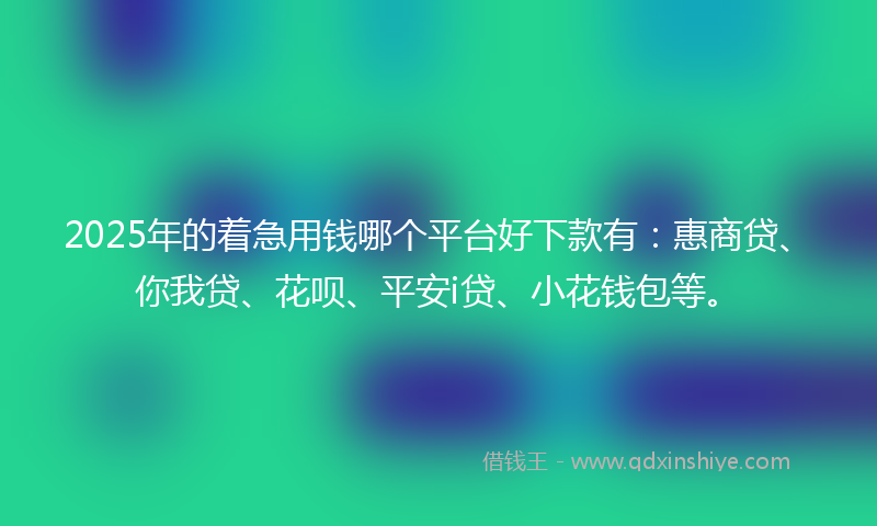 2025年的着急用钱哪个平台好下款有：惠商贷、你我贷、花呗、平安i贷、小花钱包等。