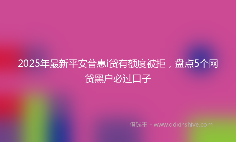 2025年最新平安普惠i贷有额度被拒，盘点5个网贷黑户必过口子