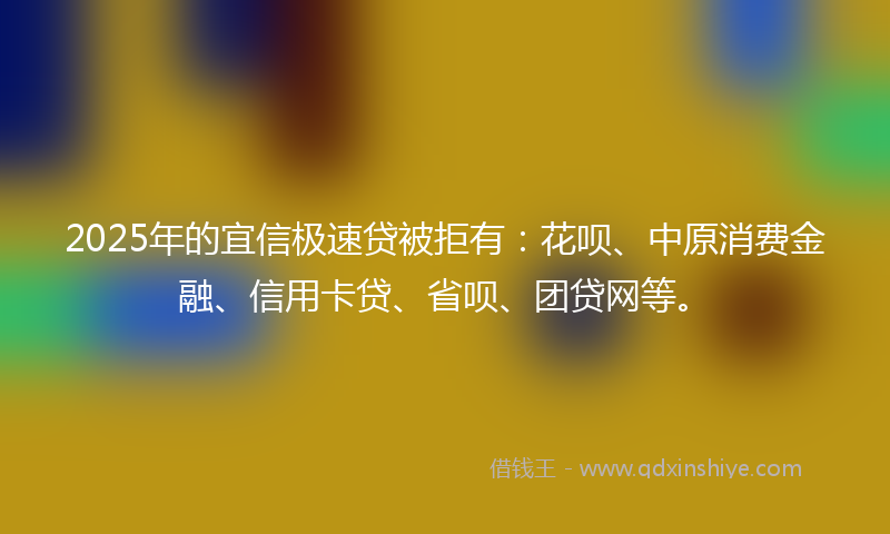 2025年的宜信极速贷被拒有：花呗、中原消费金融、信用卡贷、省呗、团贷网等。
