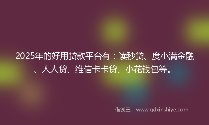 2025年的好用贷款平台有:读秒贷、度小满金融、人人贷、维信卡卡贷、小花钱包等。
