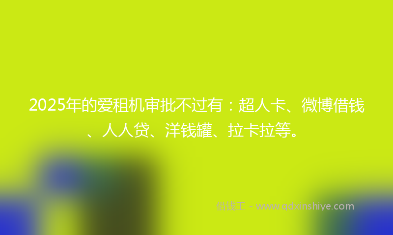 2025年的爱租机审批不过有：超人卡、微博借钱、人人贷、洋钱罐、拉卡拉等。