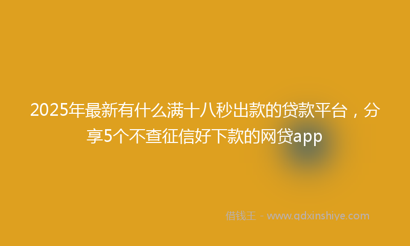 2025年最新有什么满十八秒出款的贷款平台，分享5个不查征信好下款的网贷app