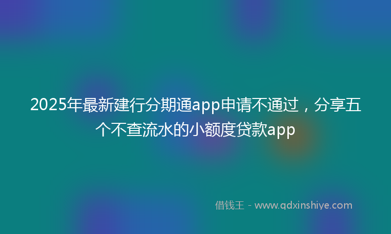 2025年最新建行分期通app申请不通过，分享五个不查流水的小额度贷款app