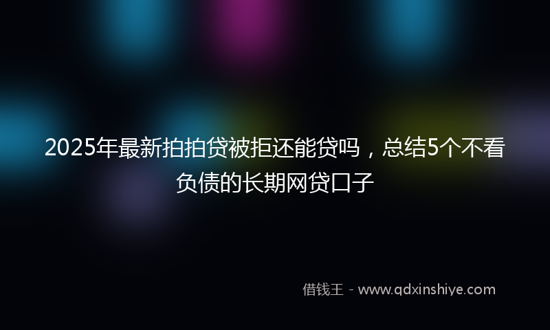 2025年最新拍拍贷被拒还能贷吗，总结5个不看负债的长期网贷口子