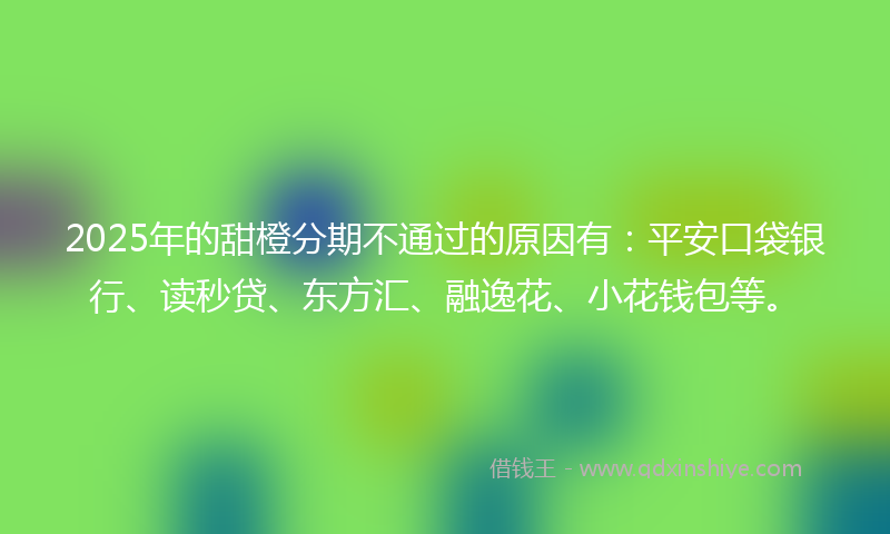 2025年的甜橙分期不通过的原因有：平安口袋银行、读秒贷、东方汇、融逸花、小花钱包等。