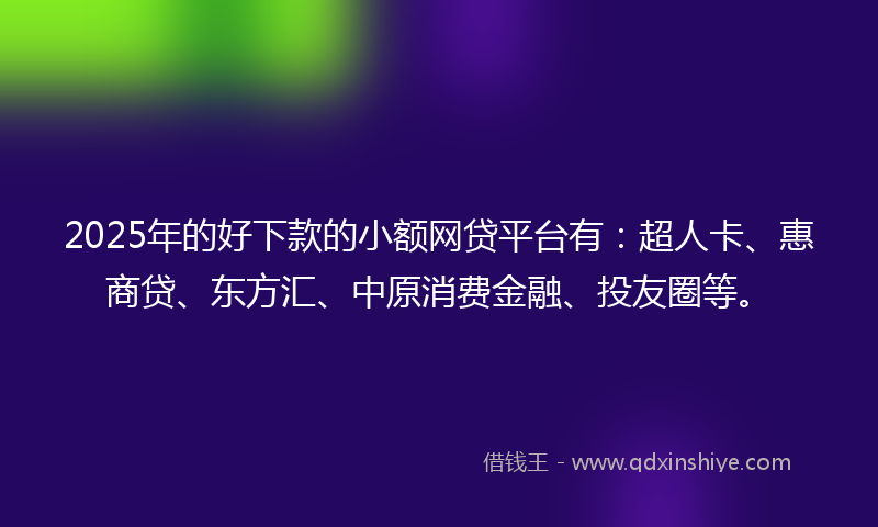 2025年的好下款的小额网贷平台有：超人卡、惠商贷、东方汇、中原消费金融、投友圈等。