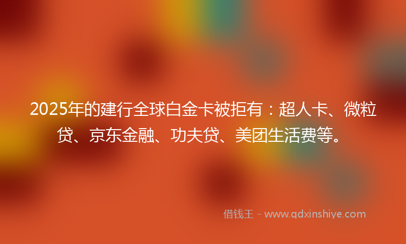 2025年的建行全球白金卡被拒有：超人卡、微粒贷、京东金融、功夫贷、美团生活费等。