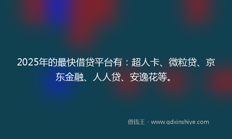 2025年的最快借贷平台有：超人卡、微粒贷、京东金融、人人贷、安逸花等。