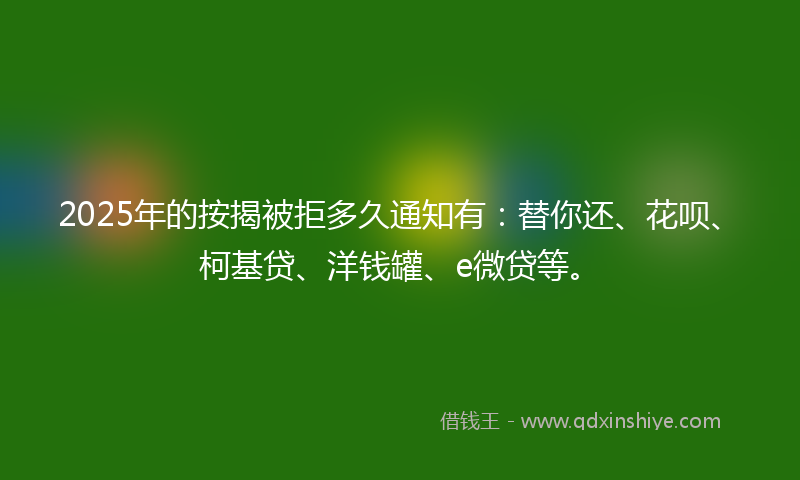 2025年的按揭被拒多久通知有：替你还、花呗、柯基贷、洋钱罐、e微贷等。